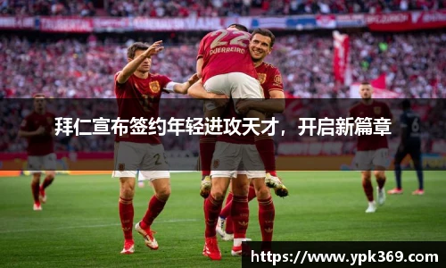 拜仁宣布签约年轻进攻天才，开启新篇章