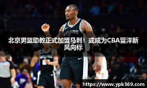 北京男篮助教正式加盟马刺！或成为CBA留洋新风向标