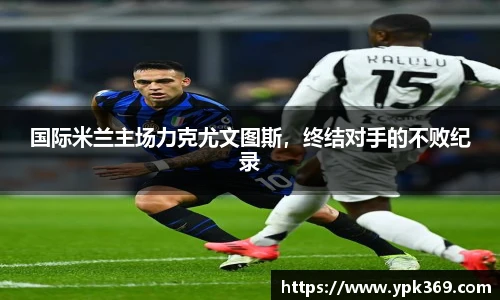 国际米兰主场力克尤文图斯，终结对手的不败纪录