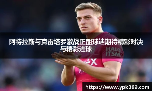 阿特拉斯与克雷塔罗激战正酣球迷期待精彩对决与精彩进球
