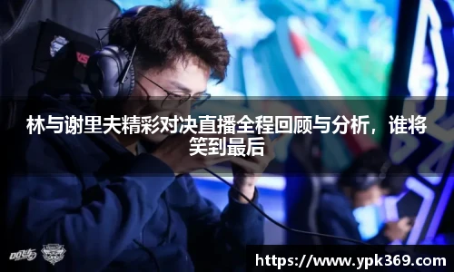 林与谢里夫精彩对决直播全程回顾与分析，谁将笑到最后