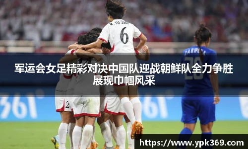 军运会女足精彩对决中国队迎战朝鲜队全力争胜展现巾帼风采