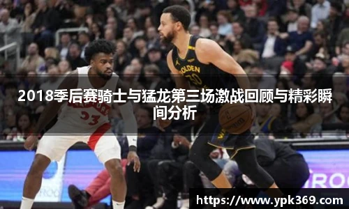2018季后赛骑士与猛龙第三场激战回顾与精彩瞬间分析
