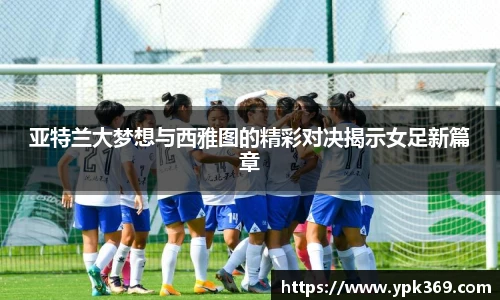 亚特兰大梦想与西雅图的精彩对决揭示女足新篇章